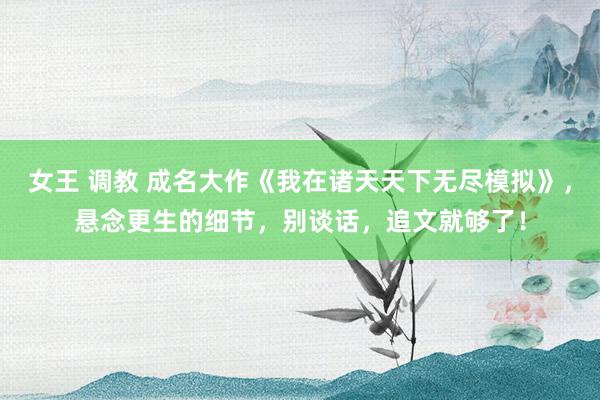 女王 调教 成名大作《我在诸天天下无尽模拟》，悬念更生的细节，别谈话，追文就够了！