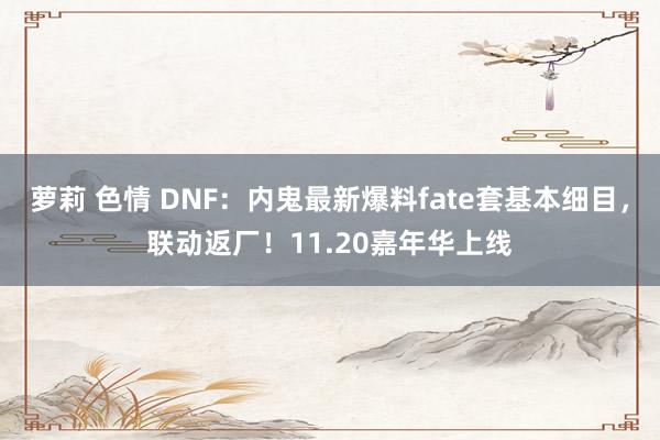 萝莉 色情 DNF：内鬼最新爆料fate套基本细目，联动返厂！11.20嘉年华上线