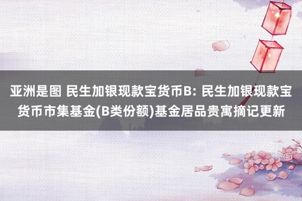 亚洲是图 民生加银现款宝货币B: 民生加银现款宝货币市集基金(B类份额)基金居品贵寓摘记更新