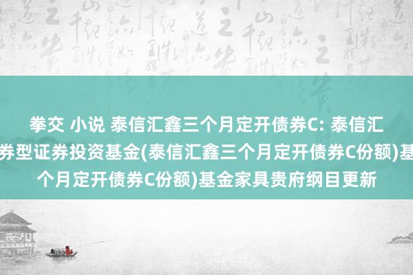 拳交 小说 泰信汇鑫三个月定开债券C: 泰信汇鑫三个月按时绽放债券型证券投资基金(泰信汇鑫三个月定开债券C份额)基金家具贵府纲目更新