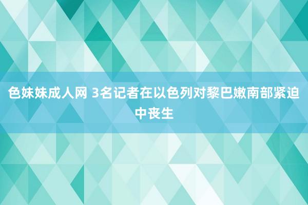 色妹妹成人网 3名记者在以色列对黎巴嫩南部紧迫中丧生