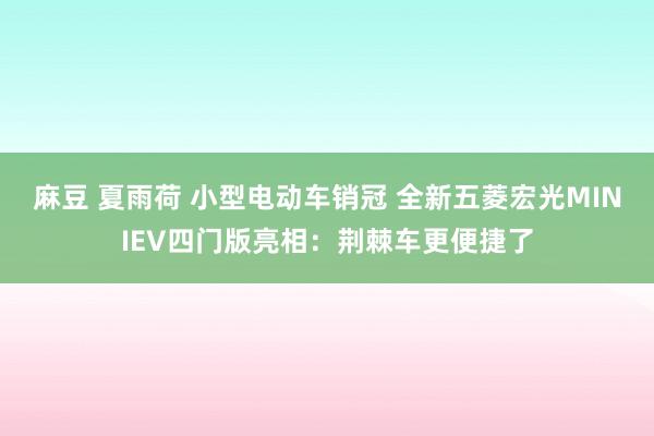 麻豆 夏雨荷 小型电动车销冠 全新五菱宏光MINIEV四门版亮相：荆棘车更便捷了