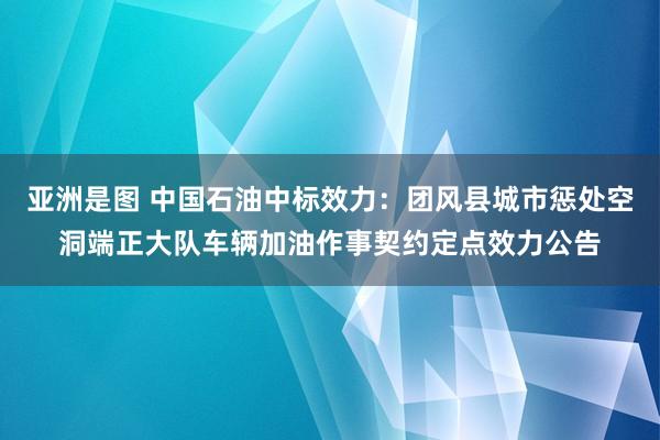 亚洲是图 中国石油中标效力：团风县城市惩处空洞端正大队车辆加油作事契约定点效力公告