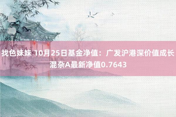 找色妹妹 10月25日基金净值：广发沪港深价值成长混杂A最新净值0.7643