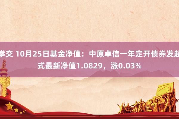 拳交 10月25日基金净值：中原卓信一年定开债券发起式最新净值1.0829，涨0.03%