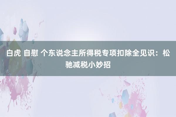 白虎 自慰 个东说念主所得税专项扣除全见识：松驰减税小妙招