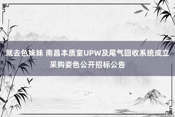 就去色妹妹 南昌本质室UPW及尾气回收系统成立采购姿色公开招标公告