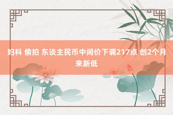 妇科 偷拍 东谈主民币中间价下调217点 创2个月来新低