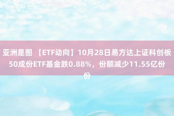 亚洲是图 【ETF动向】10月28日易方达上证科创板50成份ETF基金跌0.88%，份额减少11.55亿份