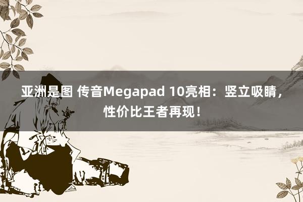 亚洲是图 传音Megapad 10亮相：竖立吸睛，性价比王者再现！