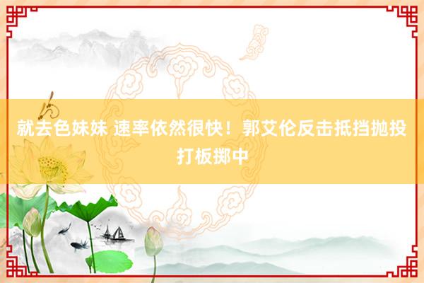 就去色妹妹 速率依然很快！郭艾伦反击抵挡抛投打板掷中