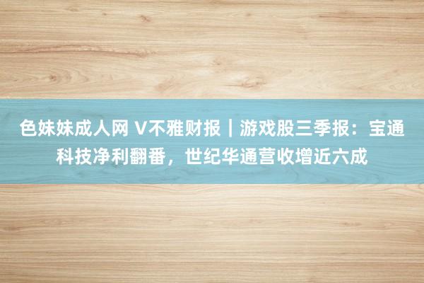 色妹妹成人网 V不雅财报｜游戏股三季报：宝通科技净利翻番，世纪华通营收增近六成