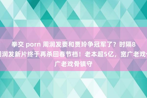 拳交 porn 周润发要和贾玲争冠军了？时隔8年，周润发新片终于再杀回春节档！老本超5亿，宽广老戏骨镇守