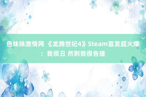 色妹妹激情网 《龙腾世纪4》Steam首发超火爆：我很丑 然则我很告捷