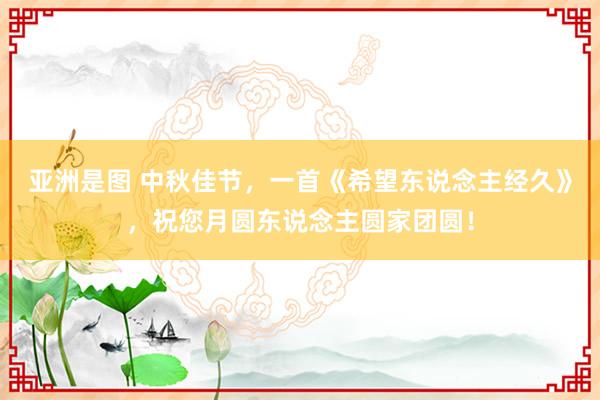 亚洲是图 中秋佳节，一首《希望东说念主经久》，祝您月圆东说念主圆家团圆！