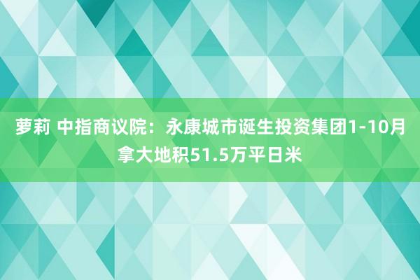 萝莉 中指商议院：永康城市诞生投资集团1-10月拿大地积51.5万平日米