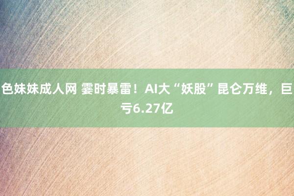 色妹妹成人网 霎时暴雷！AI大“妖股”昆仑万维，巨亏6.27亿