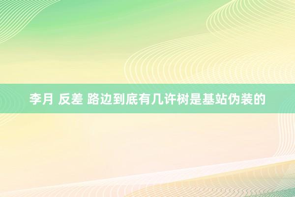 李月 反差 路边到底有几许树是基站伪装的