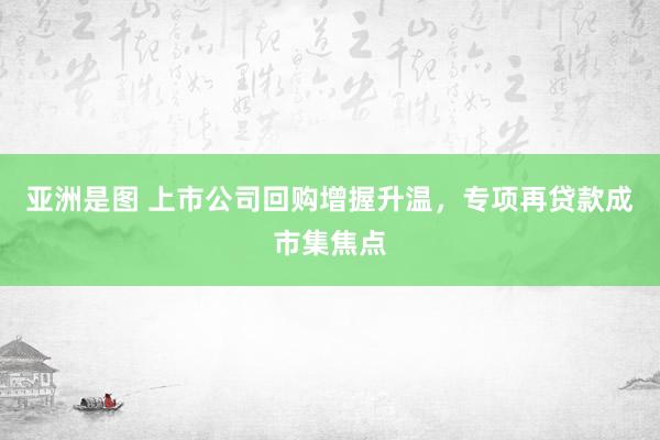 亚洲是图 上市公司回购增握升温，专项再贷款成市集焦点