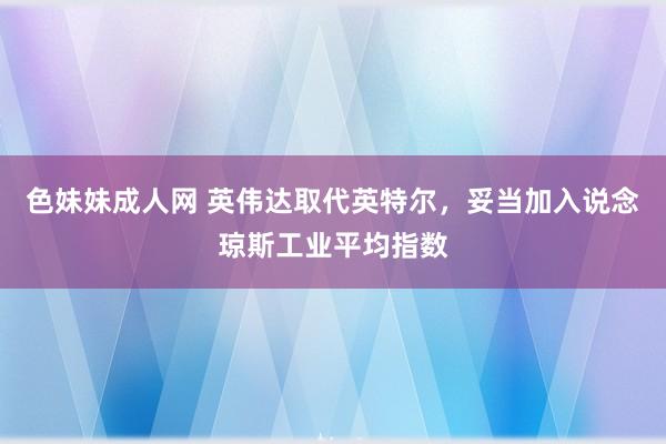 色妹妹成人网 英伟达取代英特尔，妥当加入说念琼斯工业平均指数