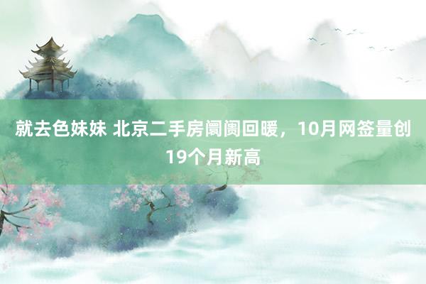 就去色妹妹 北京二手房阛阓回暖，10月网签量创19个月新高