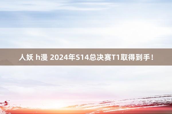 人妖 h漫 2024年S14总决赛T1取得到手！