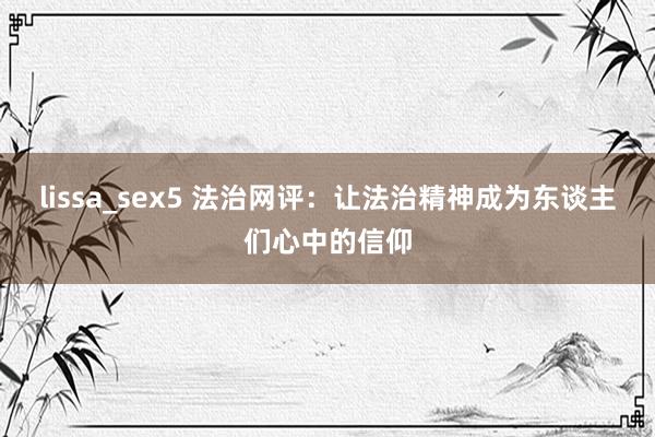 lissa_sex5 法治网评：让法治精神成为东谈主们心中的信仰