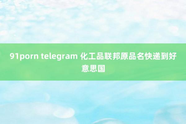 91porn telegram 化工品联邦原品名快递到好意思国