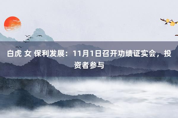 白虎 女 保利发展：11月1日召开功绩证实会，投资者参与