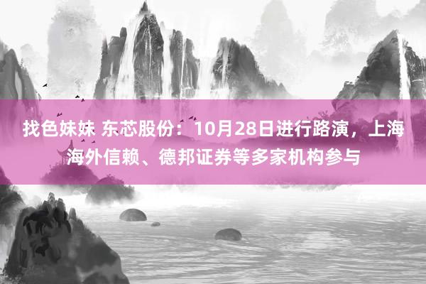 找色妹妹 东芯股份：10月28日进行路演，上海海外信赖、德邦证券等多家机构参与