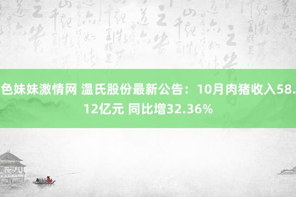 色妹妹激情网 温氏股份最新公告：10月肉猪收入58.12亿元 同比增32.36%