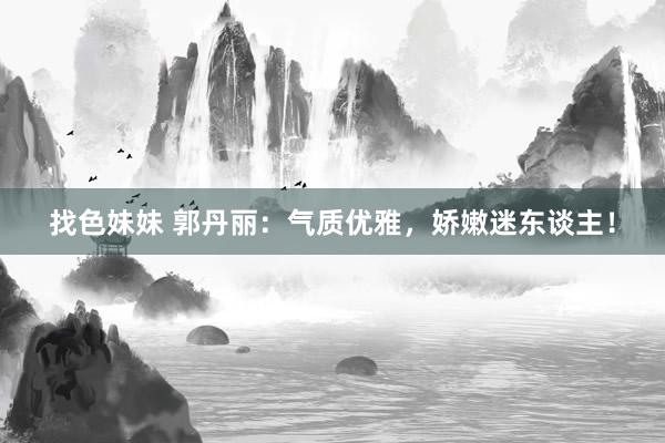 找色妹妹 郭丹丽：气质优雅，娇嫩迷东谈主！