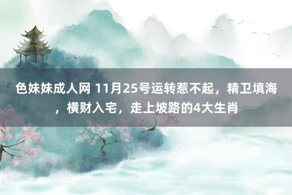 色妹妹成人网 11月25号运转惹不起，精卫填海，横财入宅，走上坡路的4大生肖