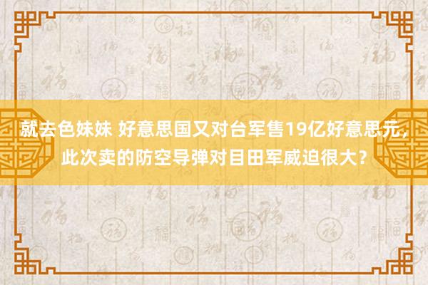 就去色妹妹 好意思国又对台军售19亿好意思元，此次卖的防空导弹对目田军威迫很大？