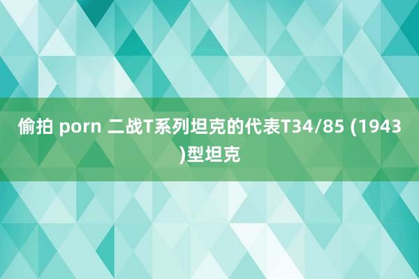 偷拍 porn 二战T系列坦克的代表T34/85 (1943)型坦克