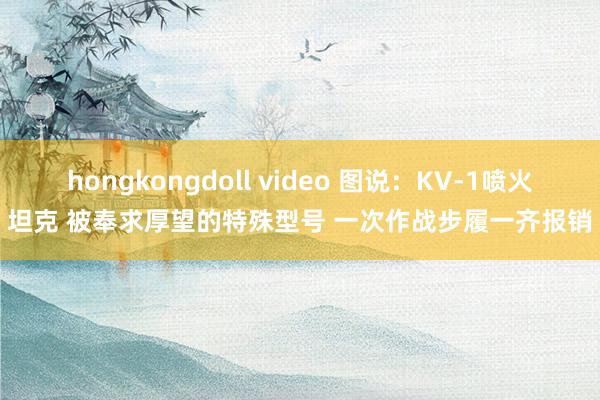 hongkongdoll video 图说：KV-1喷火坦克 被奉求厚望的特殊型号 一次作战步履一齐