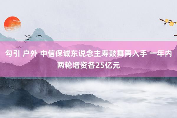 勾引 户外 中信保诚东说念主寿鼓舞再入手 一年内两轮增资各25亿元