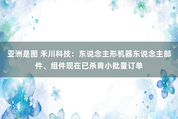 亚洲是图 禾川科技：东说念主形机器东说念主部件、组件现在已杀青小批量订单