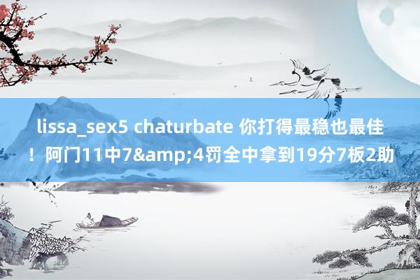 lissa_sex5 chaturbate 你打得最稳也最佳！阿门11中7&4罚全中拿到19分7板2助