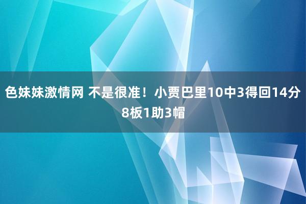 色妹妹激情网 不是很准！小贾巴里10中3得回14分8板1助3帽