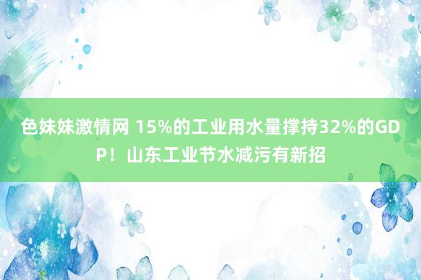 色妹妹激情网 15%的工业用水量撑持32%的GDP！山东工业节水减污有新招