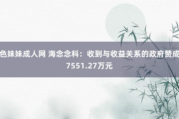 色妹妹成人网 海念念科：收到与收益关系的政府赞成7551.27万元