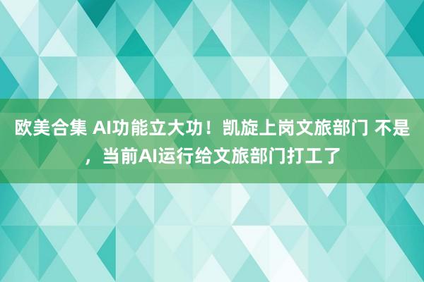 欧美合集 AI功能立大功！凯旋上岗文旅部门 不是，当前AI运行给文旅部门打工了