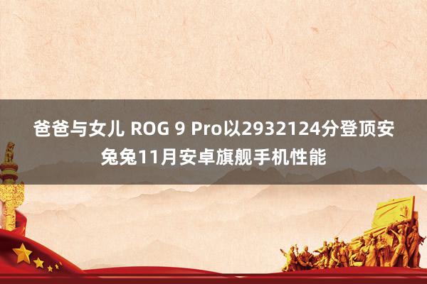 爸爸与女儿 ROG 9 Pro以2932124分登顶安兔兔11月安卓旗舰手机性能