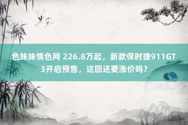 色妹妹情色网 226.8万起，新款保时捷911GT3开启预售，这回还要涨价吗？