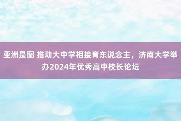 亚洲是图 推动大中学相接育东说念主，济南大学举办2024年优秀高中校长论坛