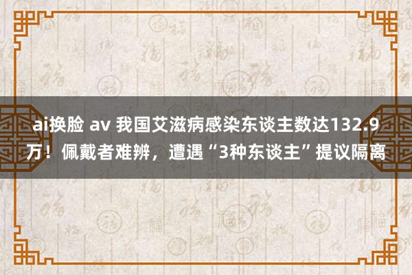 ai换脸 av 我国艾滋病感染东谈主数达132.9万！佩戴者难辨，遭遇“3种东谈主”提议隔离