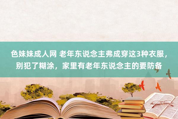 色妹妹成人网 老年东说念主弗成穿这3种衣服，别犯了糊涂，家里有老年东说念主的要防备