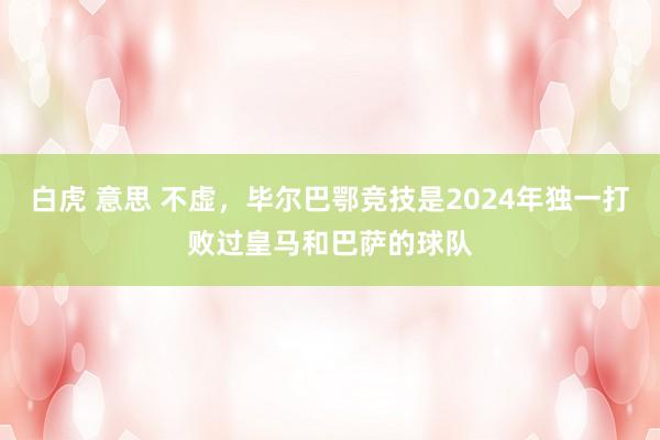 白虎 意思 不虚，毕尔巴鄂竞技是2024年独一打败过皇马和巴萨的球队