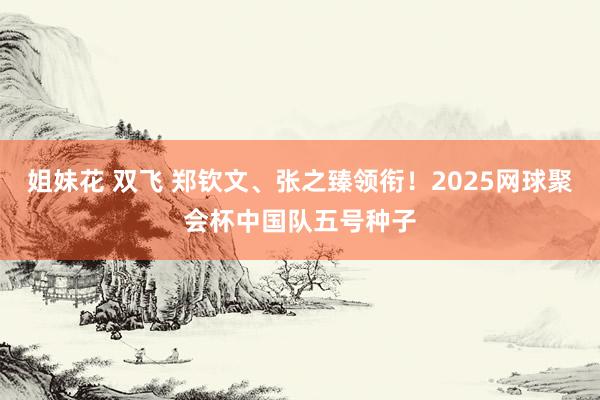 姐妹花 双飞 郑钦文、张之臻领衔！2025网球聚会杯中国队五号种子